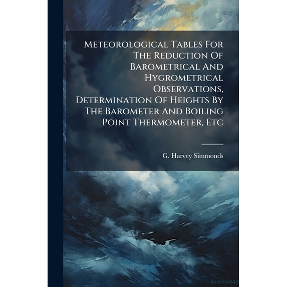 Meteorological Tables For The Reduction Of Barometrical And Hygrometrical Observations, Determination Of Heights By The Barometer And Boiling Point Thermometer, Etc (Paperback)
