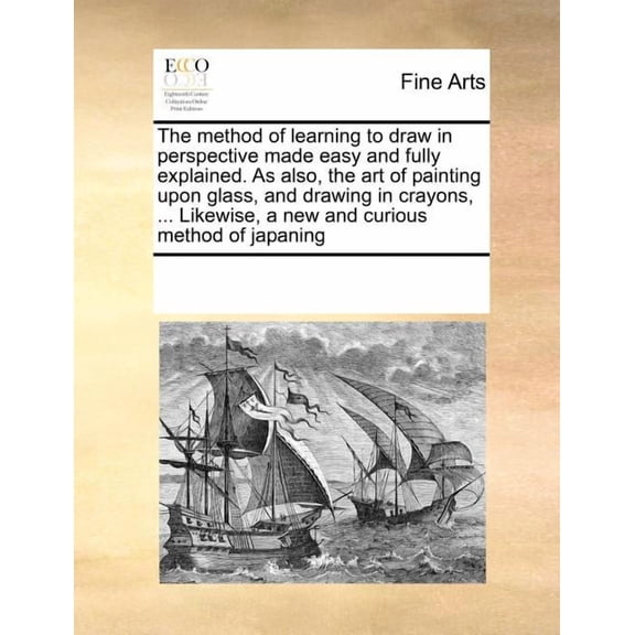 The Method of Learning to Draw in Perspective Made Easy and Fully Explained. as Also, the Art of Painting Upon Glass, and Drawing in Crayons, ... Likewise, a New and Curious Method of Japaning (Paperb