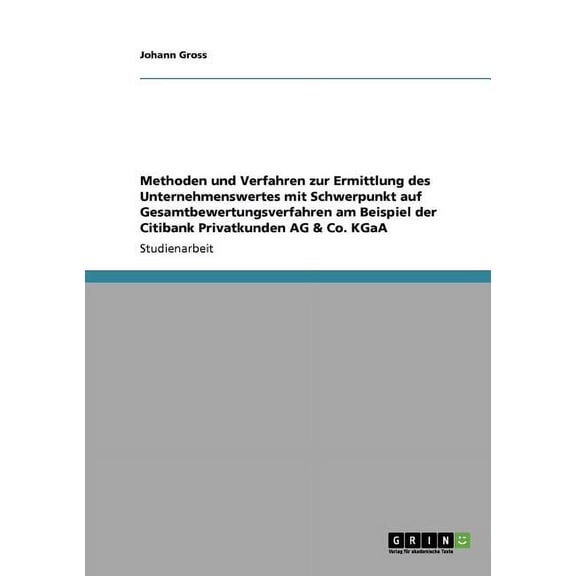 Methoden und Verfahren zur Ermittlung des Unternehmenswertes mit Schwerpunkt auf Gesamtbewertungsverfahren am Beispiel der Citibank Privatkunden AG & Co. KGaA (Paperback)