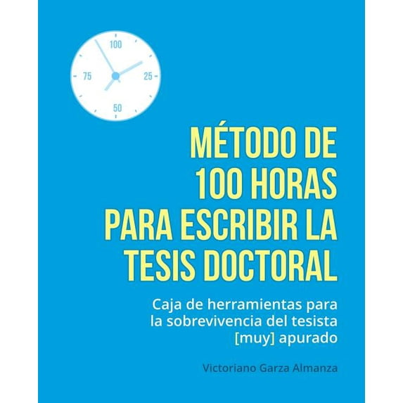 Metodo de 100 Horas Para Escribir La Tesis Doctoral: Manual de Sobrevivencia Para El Tesista Muy Apurado