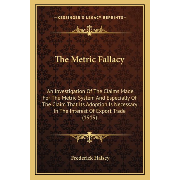 The Metric Fallacy : An Investigation Of The Claims Made For The Metric System And Especially Of The Claim That Its Adoption Is Necessary In The Interest Of Export Trade (1919) (Paperback)