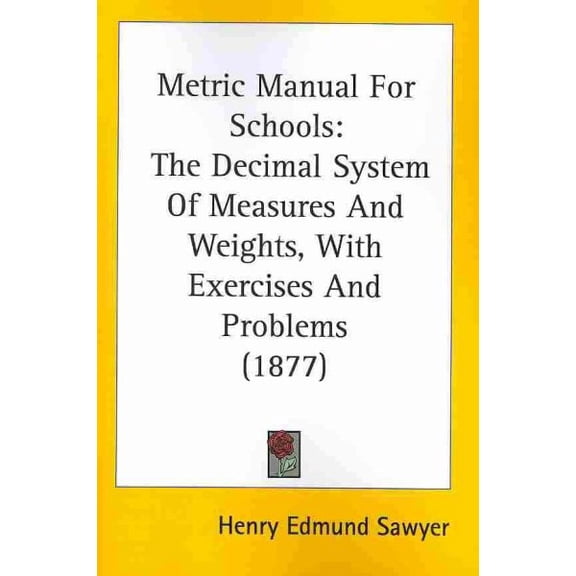 Metric Manual for Schools : The Decimal System of Measures and Weights, With Exercises and Problems