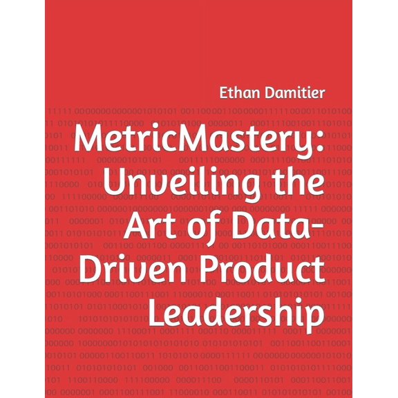 MetricMastery: Unveiling the Art of Data-Driven Product Leadership (Paperback)