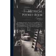 Metrical Pocket-Book Or Manual of Weights, Measures and Coins for the Use of Merchants, Clerks, Travelers, Staticians, Jewelers, Physicians, Chemists, Engineers, Mechanics, Students and Teachers Con