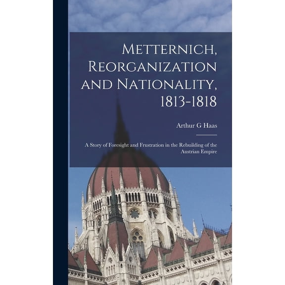 Metternich, Reorganization and Nationality, 1813-1818; a Story of Foresight and Frustration in the Rebuilding of the Aus, (Hardcover)