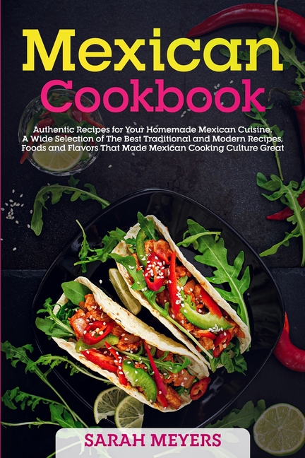Mexican Cookbook: Authentic Recipes for Your Homemade Mexican Cuisine. A Wide Selection of The Best Traditional and Modern Recipes, Foods and Flavors That Made Mexican Cooking Culture Great (Paperback)