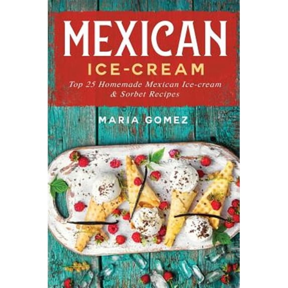 Mexican Ice-Cream: Top 25 Mexican Ice-Cream and Sorbet Recipes (Paperback) by Maria Gomez