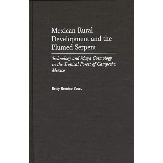 Mexican Rural Development and the Plumed Serpent: Technology and Maya Cosmology in the Tropical Forest of Campeche, Mexi, (Hardcover)