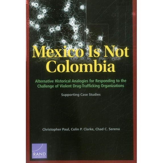 Mexico is Not Colombia : Alternative Historical Analogies for Responding to the Challenge of Violent Drug-Trafficking Organizations, Supporting Case Studies (Paperback)