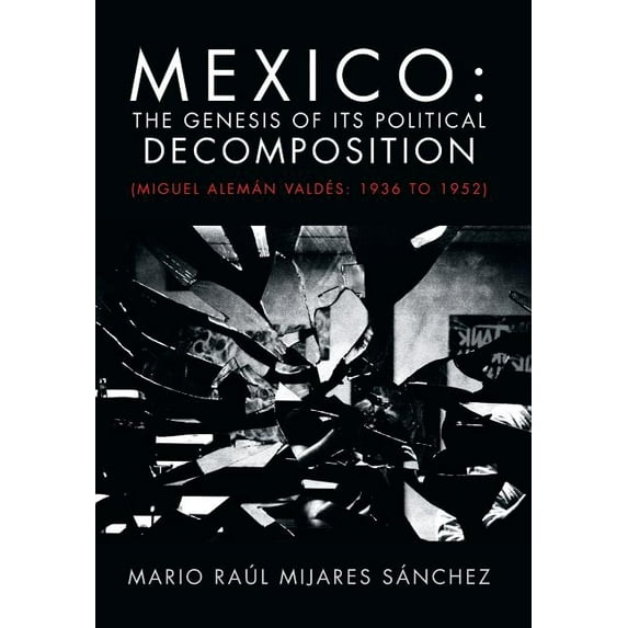 Mexico : The Genesis of Its Political Decomposition - Miguel Alem?n Vald?s 1936 to 1952