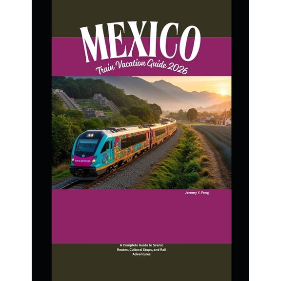 Railway Journeys: The 2026 Train Travel Mexico Train Vacation Guide 2026: A Complete Guide to Scenic Routes, Cultural Stops, and Rail Adventures, Book 46, (Paperback)