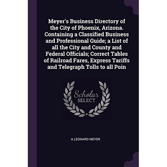 Meyers Business Directory of the City of Phoenix, Arizona. Containing a Classified Business and Professional Guide; a List of all the City and County . Tariffs and Telegraph Tolls to al 1378655109