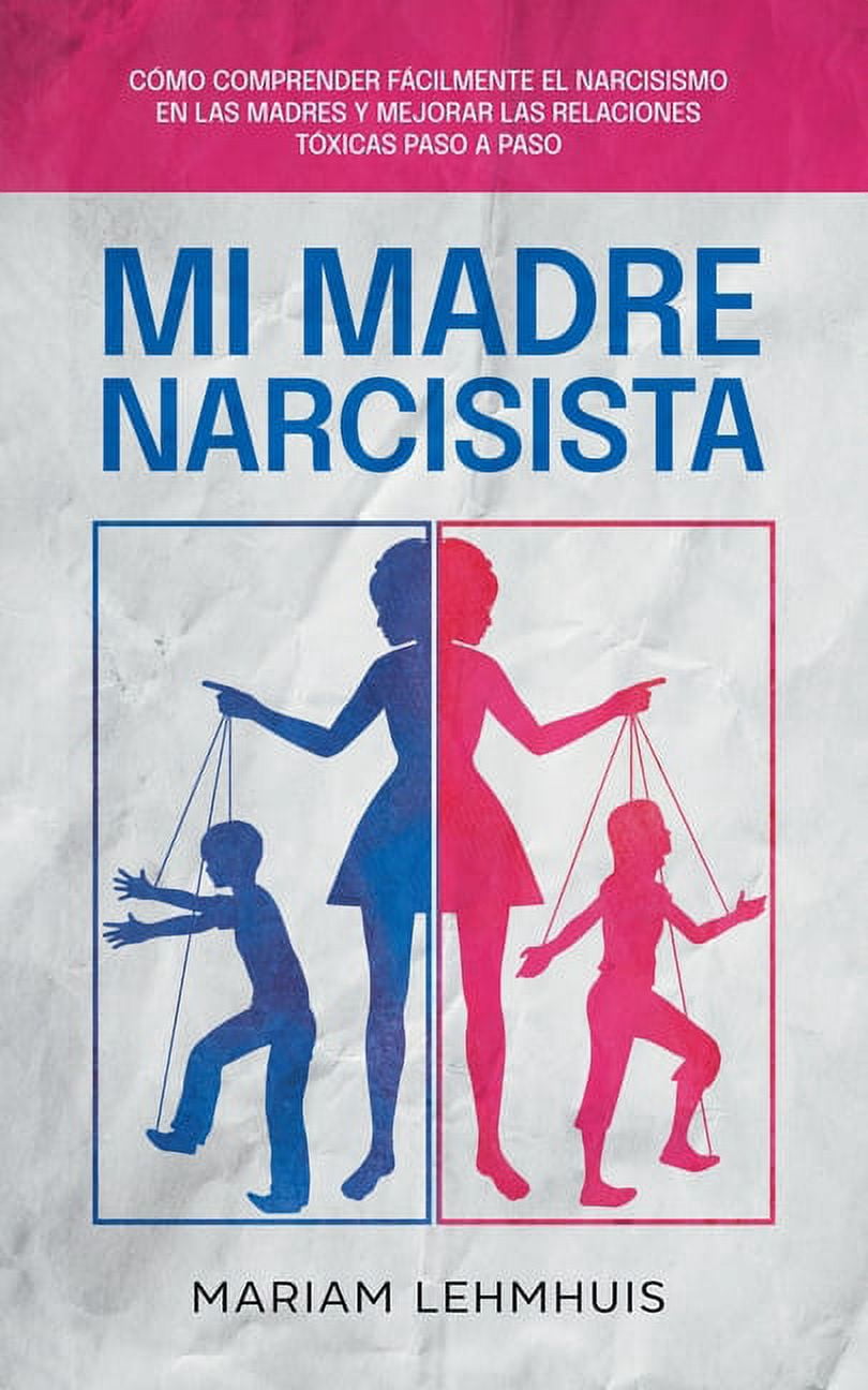 Mi madre narcisista: C?mo comprender f?cilmente el narcisismo en las madres y mejorar las relaciones t?xicas paso a paso
