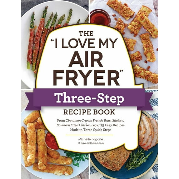 Michelle Fagone: The "I Love My Air Fryer" Three-Step Recipe Book: From Cinnamon Cereal French Toast Sticks to Southern Fried Chicken Legs, 175 Easy Recipes Made in Three Quick S...