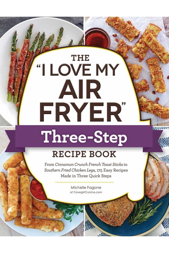 : The "I Love My Air Fryer" Three-Step Recipe Book: From Cinnamon Cereal French Toast Sticks to Southern Fried Chicken Legs, 175 Easy Recipes Made in Three Quick S...