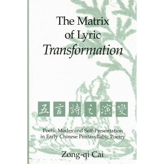 Michigan Monographs In Chinese Studies: The Matrix of Lyric Transformation : Poetic Modes and Self-Presentation in Early Chinese Pentasyllabic Poetry (Series #75) (Hardcover)