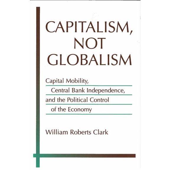 Michigan Studies in International Politi Capitalism, Not Globalism: Capital Mobility, Central Bank Independence, and the Political Control of the Economy, (Paperback)