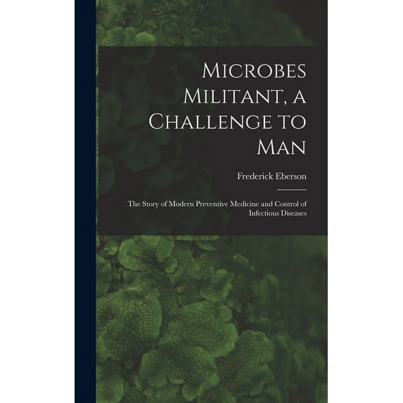Microbes Militant, a Challenge to Man; the Story of Modern Preventive Medicine and Control of Infectious Diseases, (Hardcover)