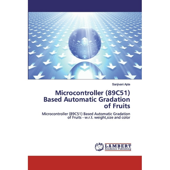 Microcontroller 89C51 Based Automatic Gradation of Fruits: Microcontroller 89C51 Based Automatic Gradation of Fruits - w.r.t. weight,size and color Paperback 6200302790 9786200302793 Sanjivani A