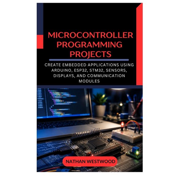 Microcontroller Programming Projects: Create Embedded Applications Using Arduino, ESP32, STM32, Sensors, Displays, and C, (Paperback)