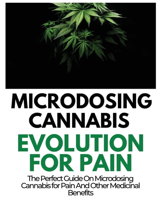 Microdosing Cannabis Evolution for Pain : The Perfect Guide on Microdosing Cannabis for Pain and Other Medicinal Benefits