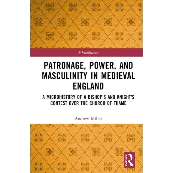 Microhistories Patronage, Power, and Masculinity in Medieval England: A Microhistory of a Bishop's and Knight's Contest over , (Hardcover)