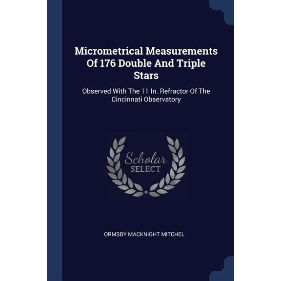 Micrometrical Measurements Of 176 Double And Triple Stars : Observed With The 11 In. Refractor Of The Cincinnati Observatory (Paperback)