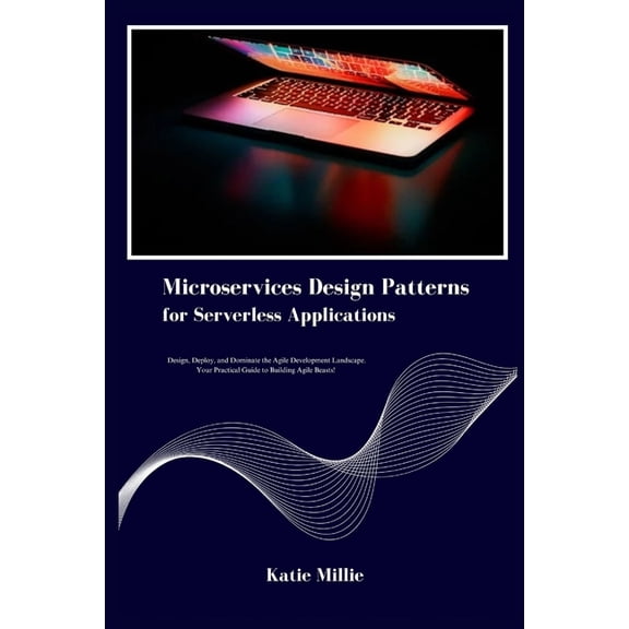 Microservices Design Patterns for Serverless Applications: Design, Deploy, and Dominate the Agile Development Landscape., (Paperback)