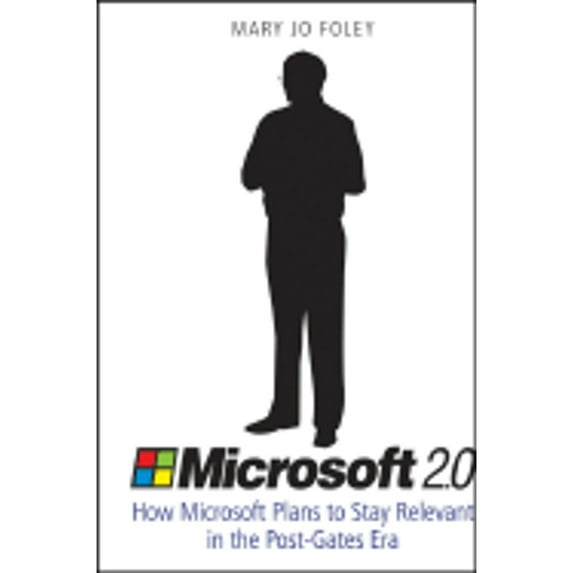 Microsoft 2.0 : How Microsoft Plans to Stay Relevant in the Post-Gates Era