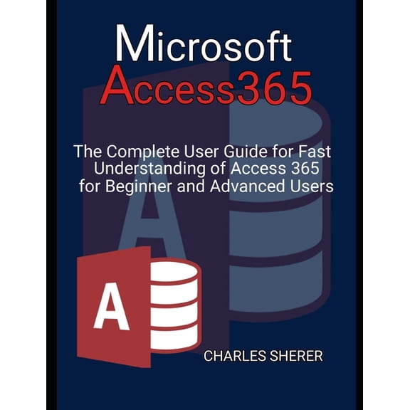Microsoft Access 365: The Complete User Guide for Fast Understanding of Access 365 for Beginner and Advanced Users, (Paperback)