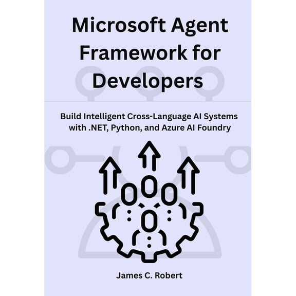 Microsoft Agent Framework for Developers: Build Intelligent Cross-Language AI Systems with .NET, Python, and Azure AI Fo, (Paperback)