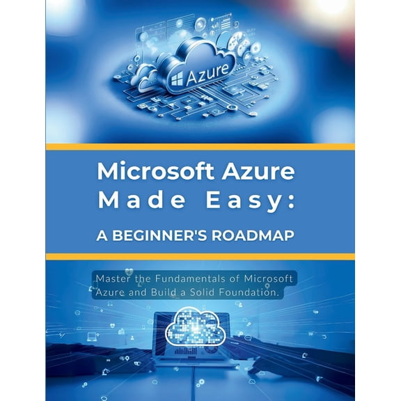 Microsoft Azure Made Easy: A Beginner's Roadmap: Master the Fundamentals of Microsoft Azure and Build a Solid Foundation, (Paperback)