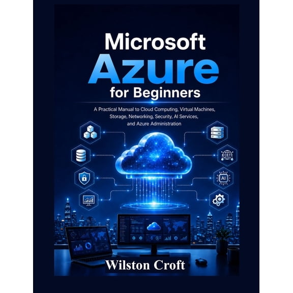 Microsoft Azure for Beginners: A Practical Manual to Cloud Computing, Virtual Machines, Storage, Networking, Security, A, (Paperback)