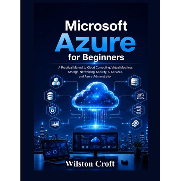 Microsoft Azure for Beginners: A Practical Manual to Cloud Computing, Virtual Machines, Storage, Networking, Security, A, (Paperback)
