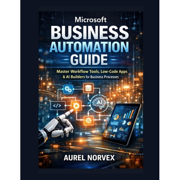 Microsoft Business Automation Guide: Master Workflow Tools, Low-Code Apps & AI Builders for Business Processes, (Paperback)
