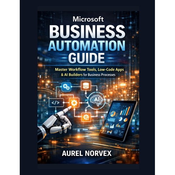 Microsoft Business Automation Guide: Master Workflow Tools, Low-Code Apps & AI Builders for Business Processes, (Paperback)