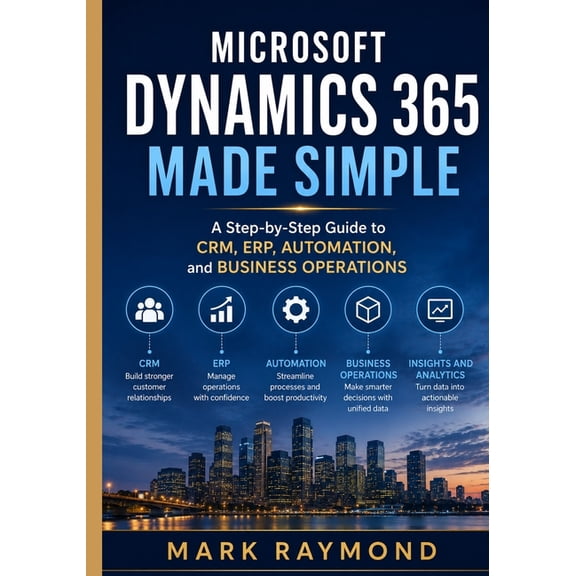 Microsoft Dynamics 365 Made Simple: A Step-by-Step Guide to CRM, ERP, Automation, and Business Operations, (Paperback)