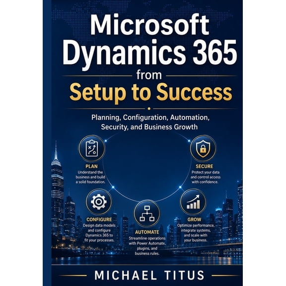 Microsoft Dynamics 365 from Setup to Success: Planning, Configuration, Automation, Security, and Business Growth, (Paperback)