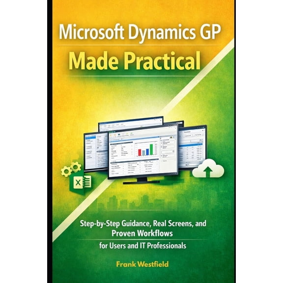 Microsoft Dynamics GP Made Practical: Step-by-Step Guidance, Real Screens, and Proven Workflows for Users and IT Profess, (Paperback)