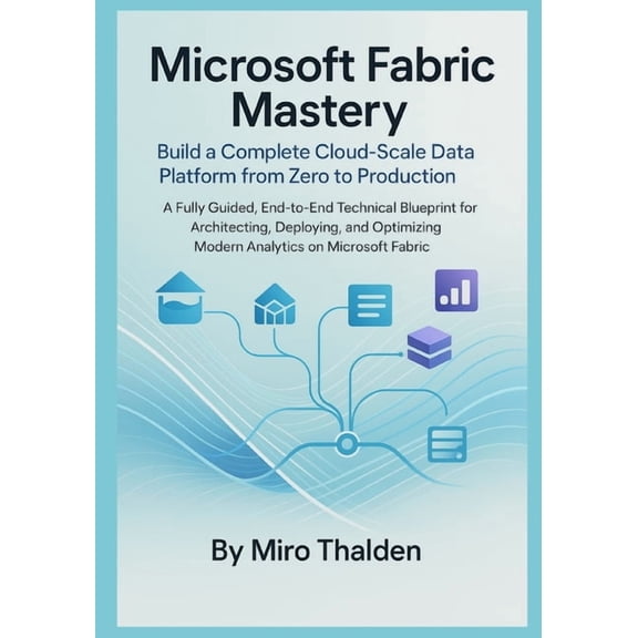 Microsoft Fabric Mastery Build a Complete Cloud-Scale Data Platform from Zero to Production: A Fully Guided, End-to-End , (Paperback)