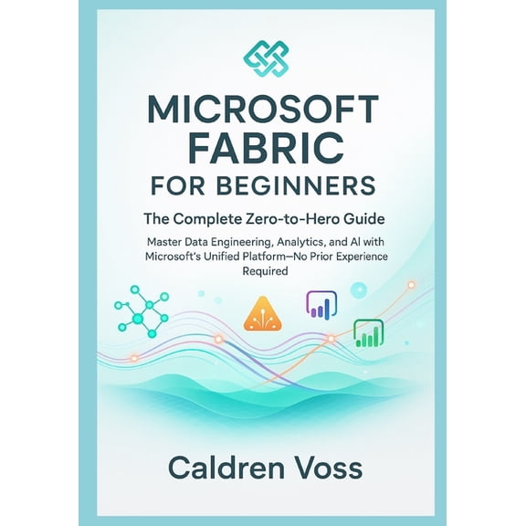 Microsoft Fabric for Beginners: The Complete Zero-to-Hero Guide: Master Data Engineering, Analytics, and AI with Microso, (Paperback)