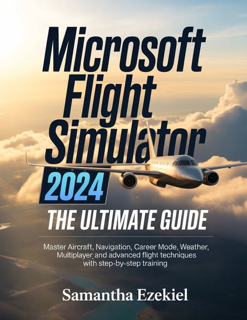 Microsoft Flight Simulator 2024: The Ultimate Guide: Master Aircraft, Navigation, Career Mode, Weather, Multiplayer, and, (Paperback)
