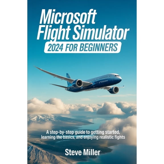 Microsoft Flight Simulator 2024 for Beginers: A Step-By-Step Guide to Getting Started, Learning the Basics, and Enjoying, (Paperback)