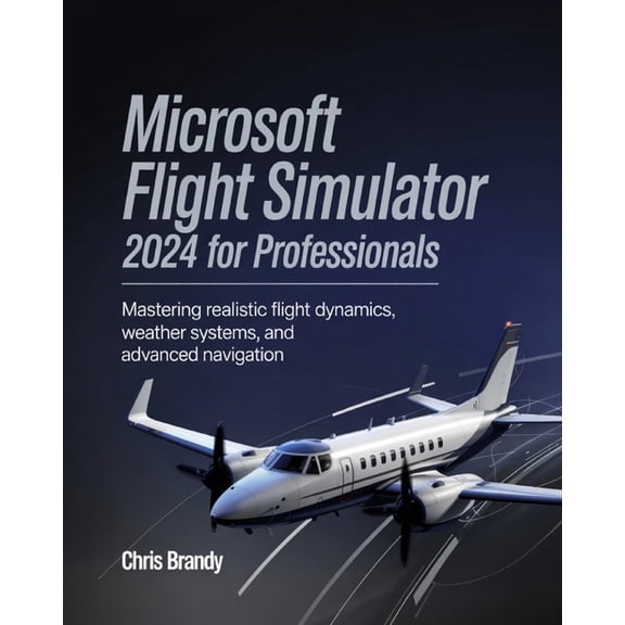 Microsoft Flight Simulator 2024 for Professionals: Mastering Realistic Flight Dynamics, Weather Systems, and Advanced Na, (Paperback)