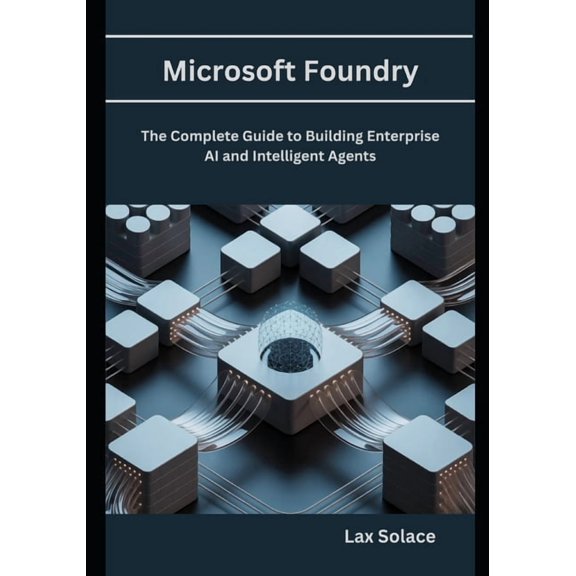 Microsoft Foundry: The Complete Guide to Building Enterprise AI and Intelligent Agents, (Paperback)