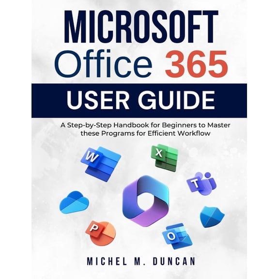 Microsoft Office 365 User Guide: A Step-by-Step Handbook for Beginners to Master these Programs for Efficient Workflow, (Paperback)