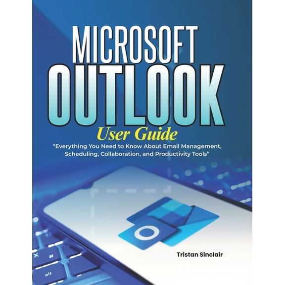 Microsoft Outlook User Guide: Everything You Need to Know About Email Management, Scheduling, Collaboration, and Product, (Paperback)