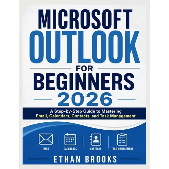 Microsoft Outlook for Beginners 2026: A Step-by-Step Guide to Mastering Email, Calendars, Contacts, and Task Management, (Paperback)