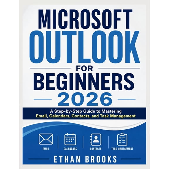 Microsoft Outlook for Beginners 2026: A Step-by-Step Guide to Mastering Email, Calendars, Contacts, and Task Management, (Paperback)