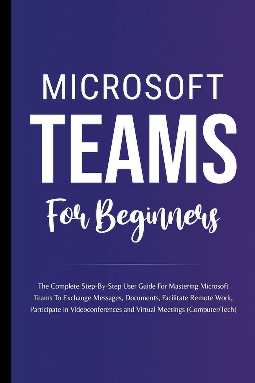 Microsoft Teams For Beginners: The Complete Step-By-Step User Guide For ...